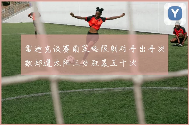 雷迪克谈赛前策略限制对手出手次数却遭太阳三分狂轰五十次