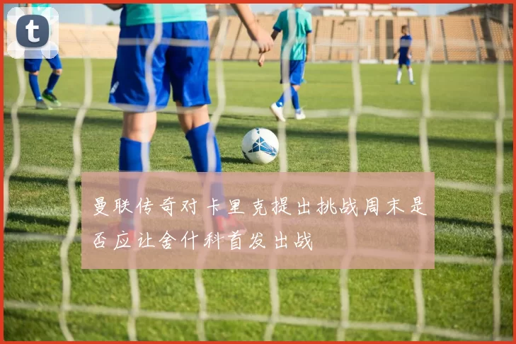 曼联传奇对卡里克提出挑战周末是否应让舍什科首发出战