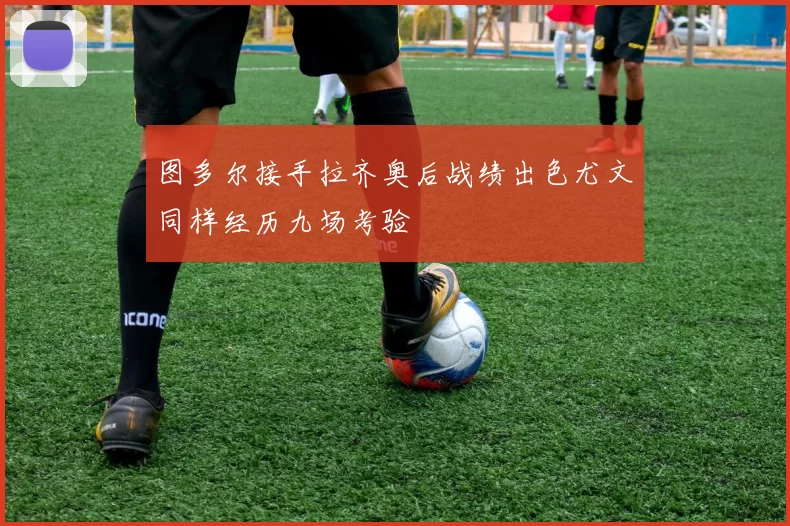图多尔接手拉齐奥后战绩出色尤文同样经历九场考验