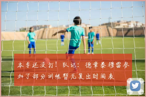 本季还没打！队记：德章泰穆雷参加了部分训练暂无复出时间表