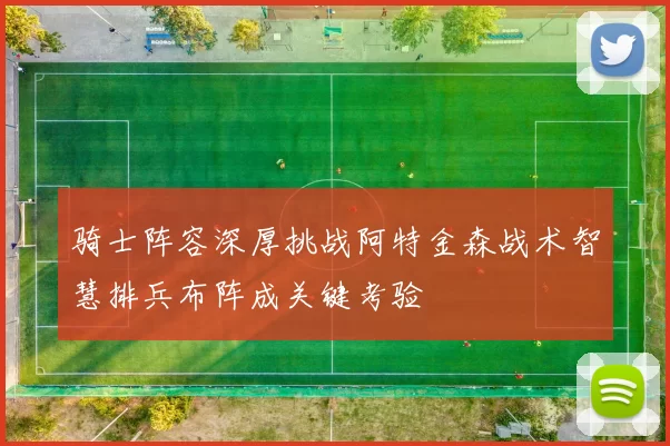 骑士阵容深厚挑战阿特金森战术智慧排兵布阵成关键考验