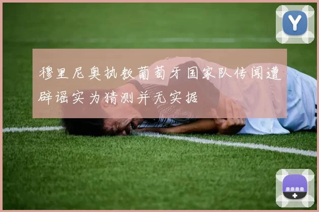 穆里尼奥执教葡萄牙国家队传闻遭辟谣实为猜测并无实据