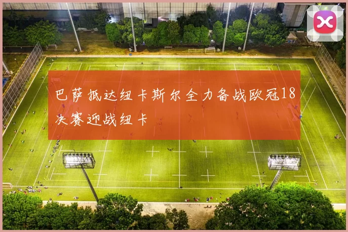 巴萨抵达纽卡斯尔全力备战欧冠18决赛迎战纽卡