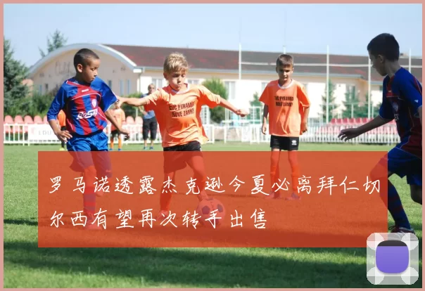 罗马诺透露杰克逊今夏必离拜仁切尔西有望再次转手出售