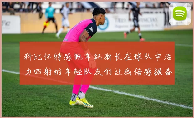 科比怀特感慨年纪渐长在球队中活力四射的年轻队友们让我倍感振奋