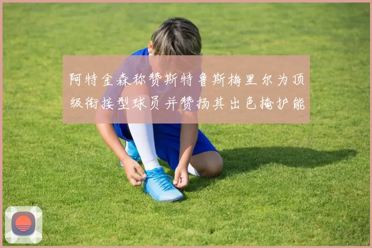 阿特金森称赞斯特鲁斯梅里尔为顶级衔接型球员并赞扬其出色掩护能力