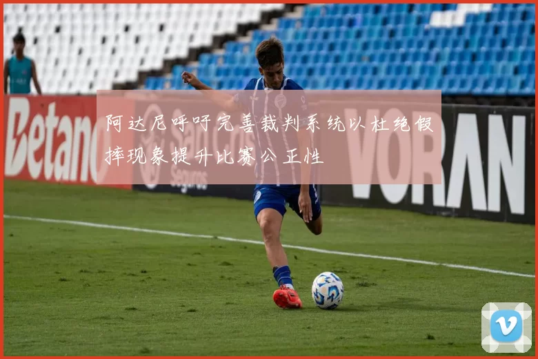阿达尼呼吁完善裁判系统以杜绝假摔现象提升比赛公正性