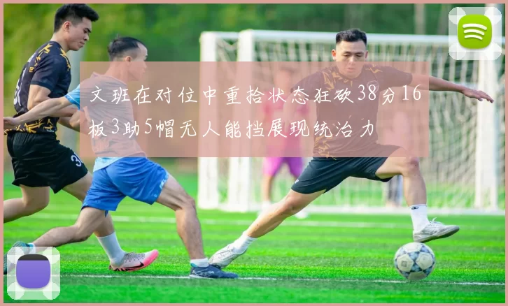 文班在对位中重拾状态狂砍38分16板3助5帽无人能挡展现统治力