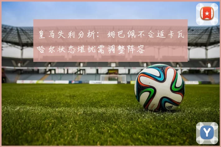 皇马失利分析：姆巴佩不合适卡瓦哈尔状态堪忧需调整阵容