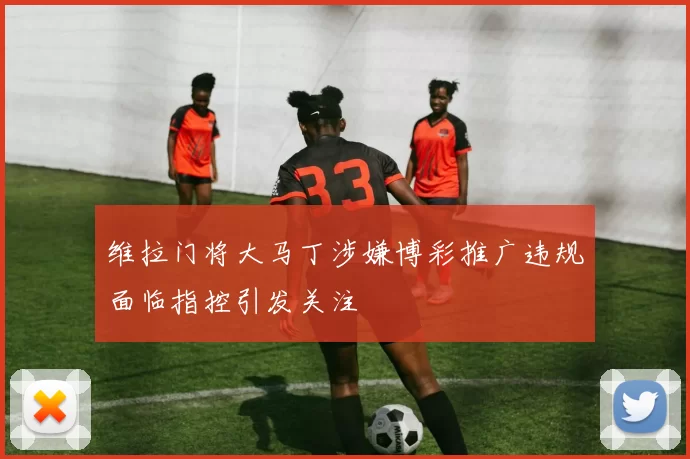 维拉门将大马丁涉嫌博彩推广违规面临指控引发关注