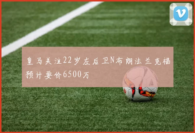 皇马关注22岁左后卫N布朗法兰克福预计要价6500万