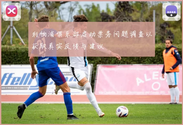 利物浦俱乐部启动票务问题调查以获取真实反馈与建议