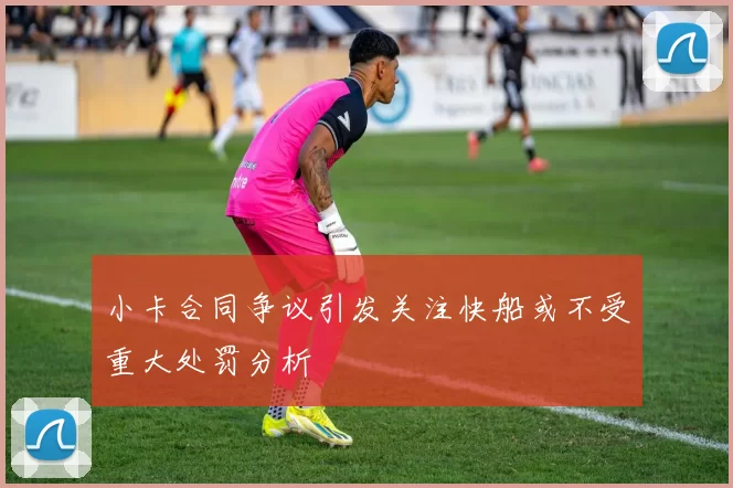 小卡合同争议引发关注快船或不受重大处罚分析