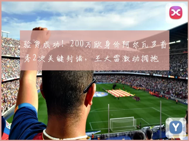 验货成功！200万欧身价阿尔瓦罗首秀2次关键封堵，王大雷激动拥抱