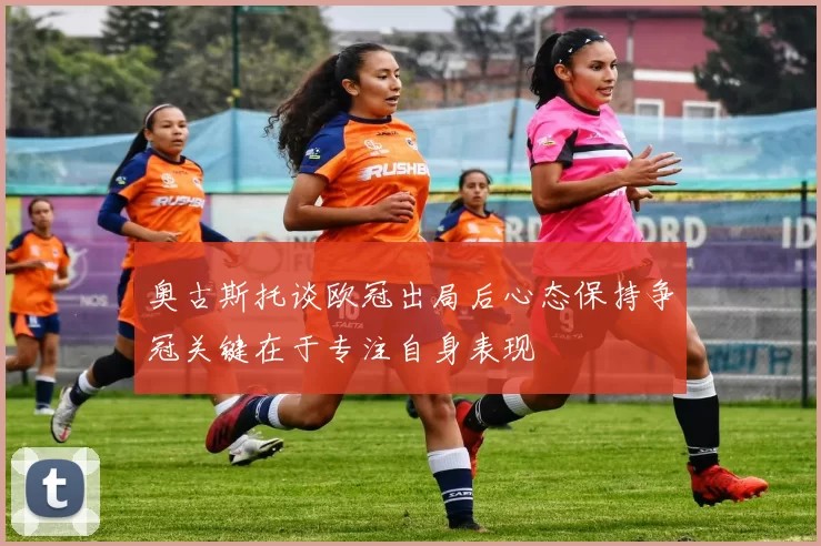 奥古斯托谈欧冠出局后心态保持争冠关键在于专注自身表现