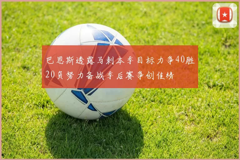 巴恩斯透露马刺本季目标力争40胜20负努力备战季后赛争创佳绩