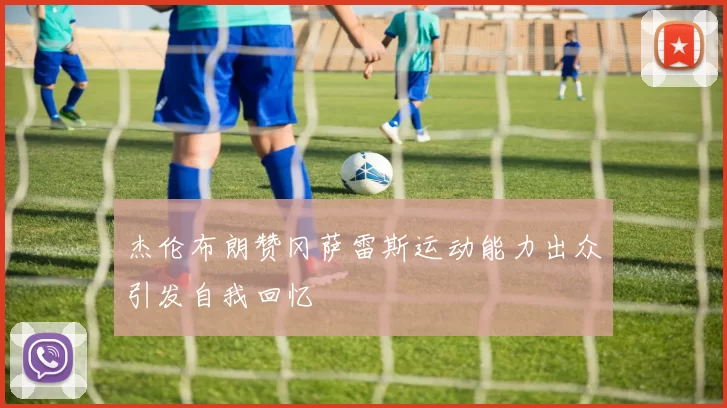 杰伦布朗赞冈萨雷斯运动能力出众引发自我回忆