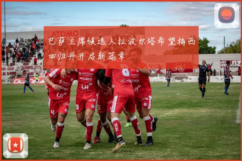 巴萨主席候选人拉波尔塔希望梅西回归并开启新篇章