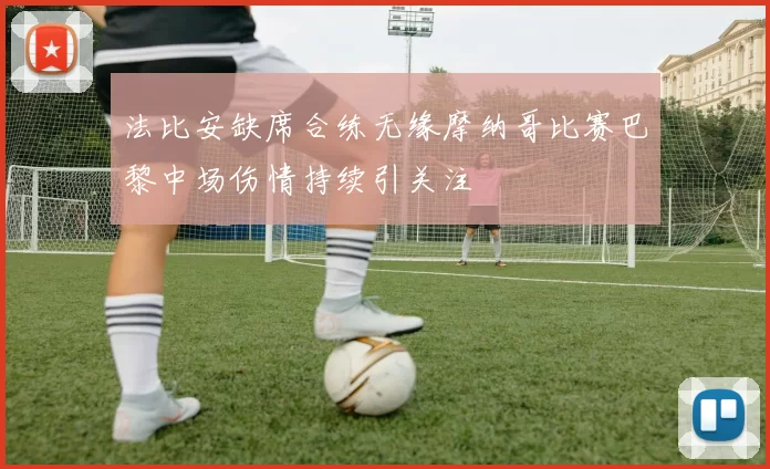 法比安缺席合练无缘摩纳哥比赛巴黎中场伤情持续引关注