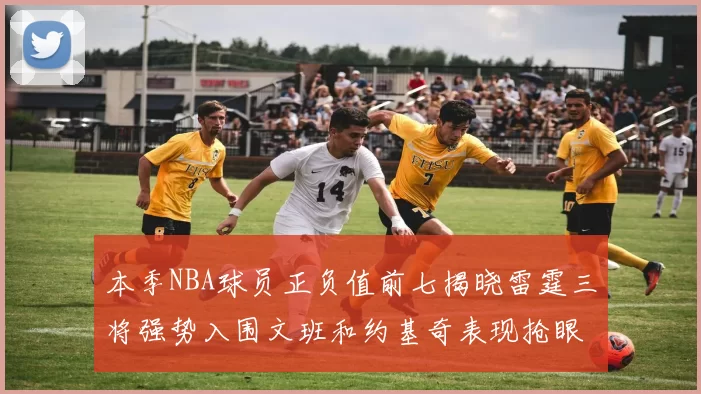 本季NBA球员正负值前七揭晓雷霆三将强势入围文班和约基奇表现抢眼