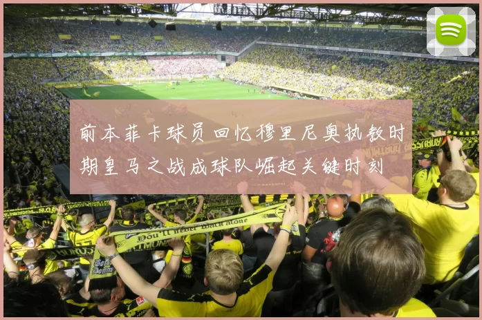 前本菲卡球员回忆穆里尼奥执教时期皇马之战成球队崛起关键时刻